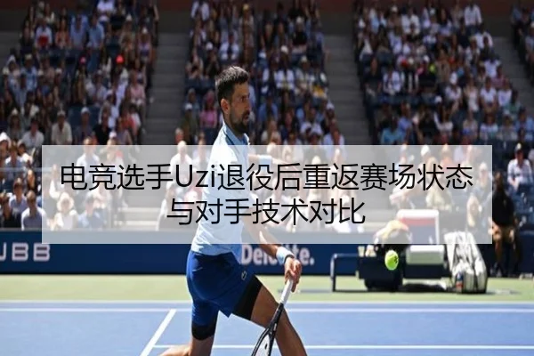 电竞选手Uzi退役后重返赛场状态与对手技术对比